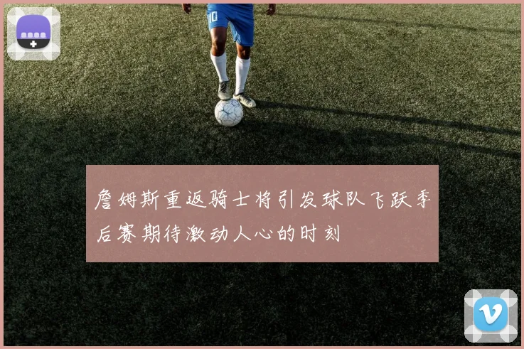 詹姆斯重返骑士将引发球队飞跃季后赛期待激动人心的时刻
