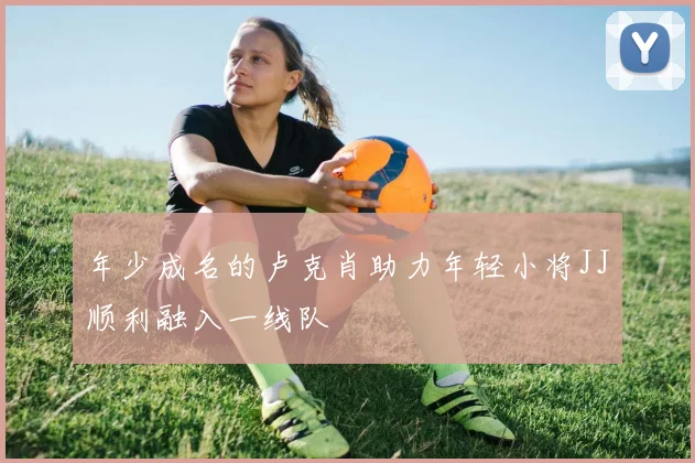 年少成名的卢克肖助力年轻小将JJ顺利融入一线队