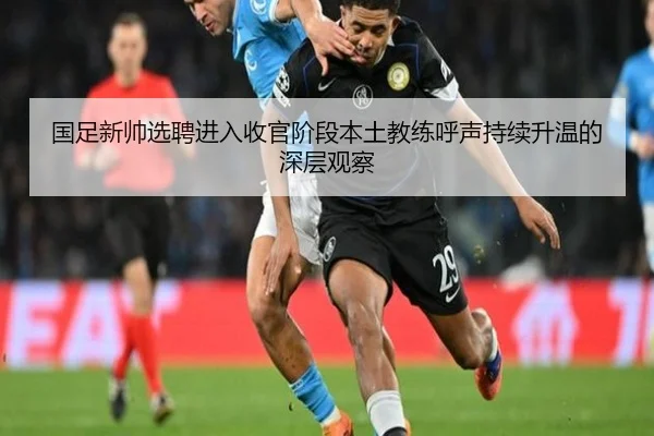 国足新帅选聘进入收官阶段本土教练呼声持续升温的深层观察